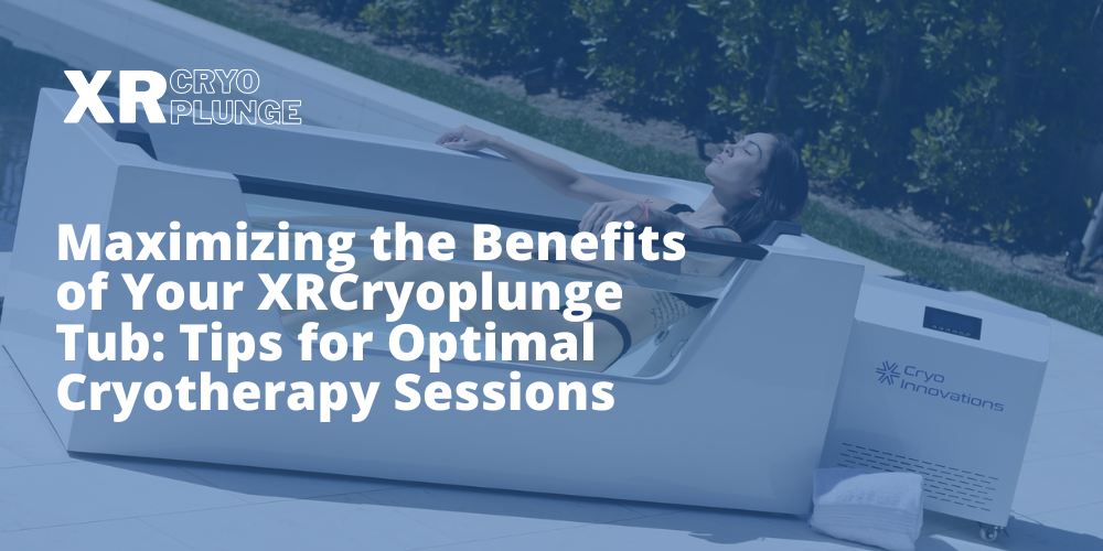 Maximizing the Benefits of Your XRCryoplunge Tub: Tips for Optimal Cryotherapy Sessions